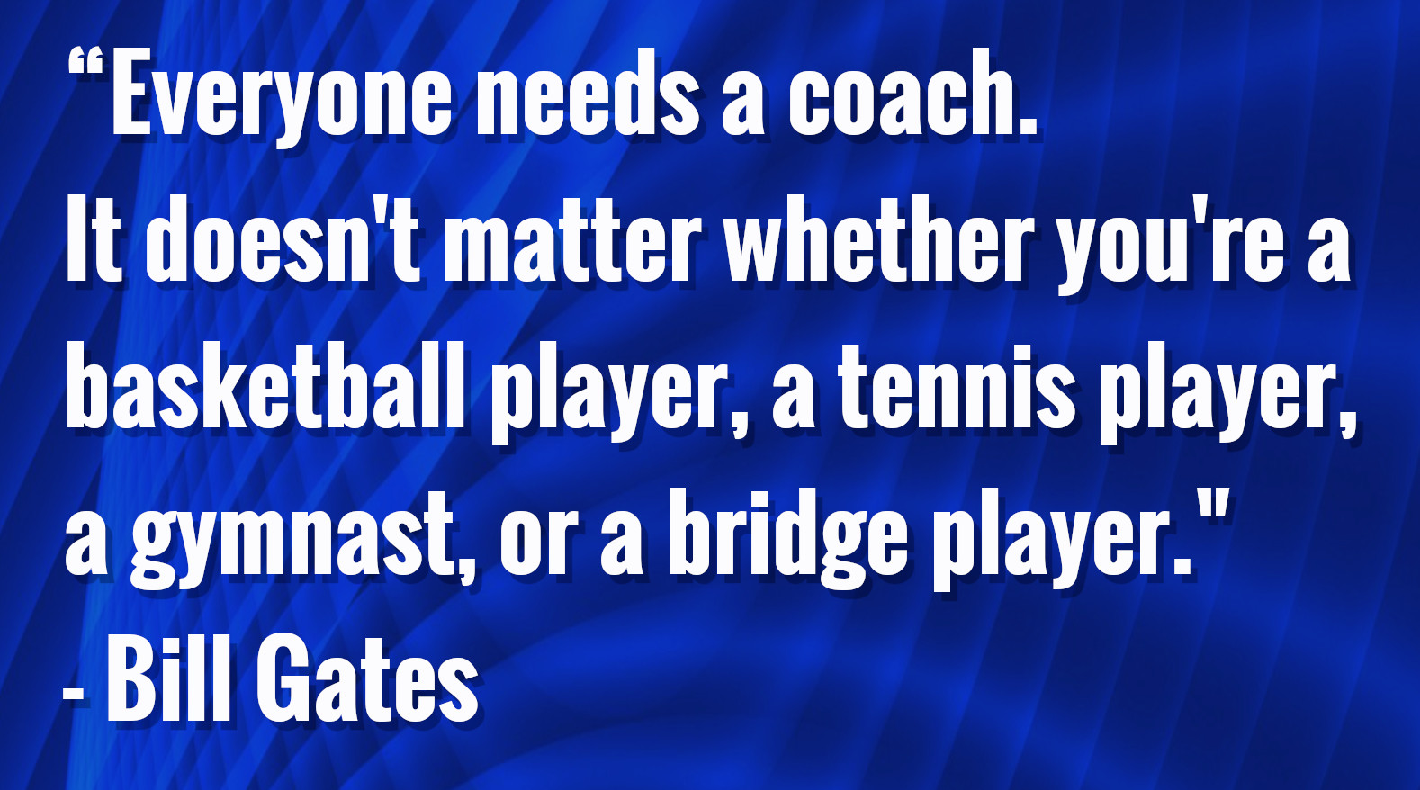 "Everyone needs a coach. It doesn't matter whether you're a basketball player, a tennis player, a gymnast, or a bridge player." - Bill Gates
